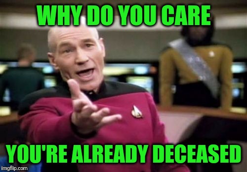 Picard Wtf Meme | WHY DO YOU CARE YOU'RE ALREADY DECEASED | image tagged in memes,picard wtf | made w/ Imgflip meme maker