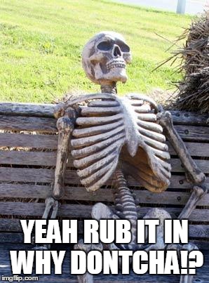 Waiting Skeleton Meme | YEAH RUB IT IN WHY DONTCHA!? | image tagged in memes,waiting skeleton | made w/ Imgflip meme maker