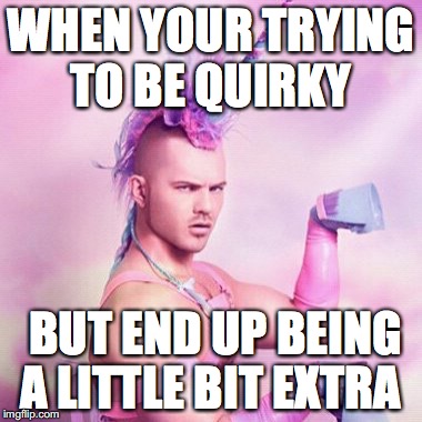 Unicorn MAN | WHEN YOUR TRYING TO BE QUIRKY; BUT END UP BEING A LITTLE BIT EXTRA | image tagged in memes,unicorn man | made w/ Imgflip meme maker
