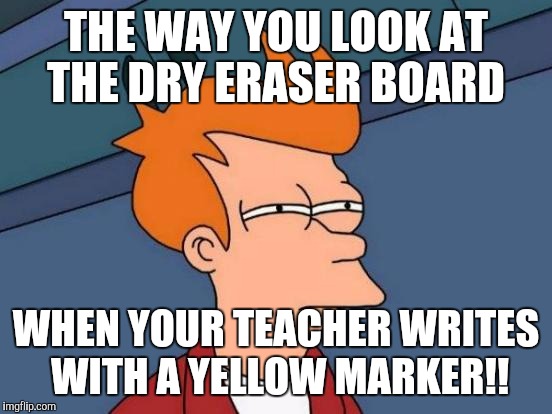 Futurama Fry | THE WAY YOU LOOK AT THE DRY ERASER BOARD; WHEN YOUR TEACHER WRITES WITH A YELLOW MARKER!! | image tagged in memes,futurama fry | made w/ Imgflip meme maker