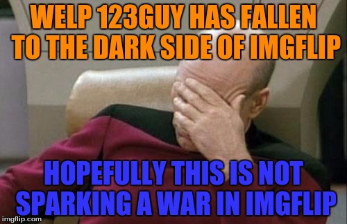 I have an odd feeling a war on Imgflip may come around... I may be right or wrong, but I hope I am wrong | WELP 123GUY HAS FALLEN TO THE DARK SIDE OF IMGFLIP; HOPEFULLY THIS IS NOT SPARKING A WAR IN IMGFLIP | image tagged in memes,captain picard facepalm | made w/ Imgflip meme maker