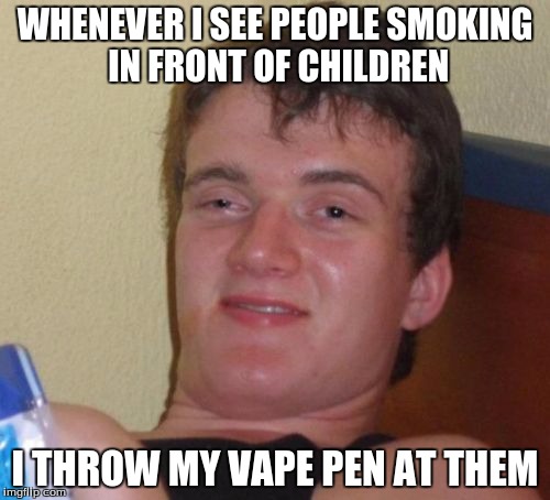 10 Guy | WHENEVER I SEE PEOPLE SMOKING IN FRONT OF CHILDREN; I THROW MY VAPE PEN AT THEM | image tagged in memes,10 guy | made w/ Imgflip meme maker