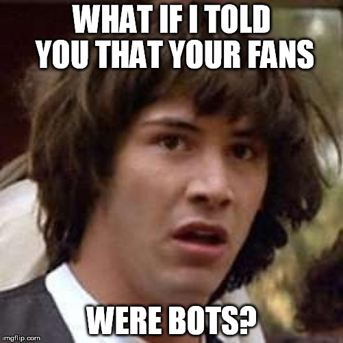Fans=Bots | WHAT IF I TOLD YOU THAT YOUR FANS; WERE BOTS? | image tagged in memes,conspiracy keanu,fans,bots,popular | made w/ Imgflip meme maker