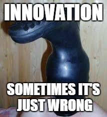 INNOVATION; SOMETIMES IT'S JUST WRONG | image tagged in innovation | made w/ Imgflip meme maker
