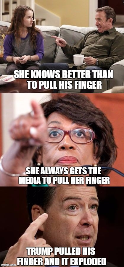 Pull My Finger | SHE KNOWS BETTER THAN TO PULL HIS FINGER; SHE ALWAYS GETS THE MEDIA TO PULL HER FINGER; TRUMP PULLED HIS FINGER AND IT EXPLODED | image tagged in pull my finger,president trump,trump,james comey,maxine waters,tim allen | made w/ Imgflip meme maker