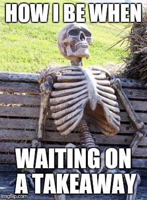 Waiting Skeleton | HOW I BE WHEN; WAITING ON A TAKEAWAY | image tagged in memes,waiting skeleton | made w/ Imgflip meme maker