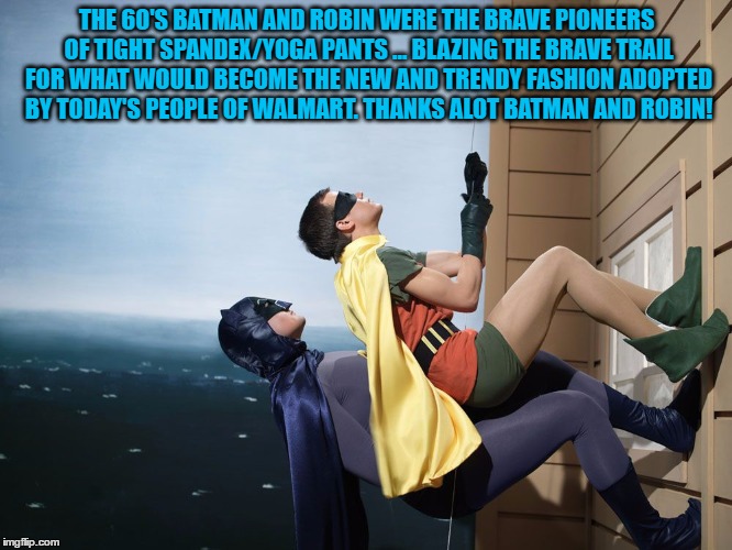 batman and robin climbing a building | THE 60'S BATMAN AND ROBIN WERE THE BRAVE PIONEERS OF TIGHT SPANDEX/YOGA PANTS ... BLAZING THE BRAVE TRAIL FOR WHAT WOULD BECOME THE NEW AND TRENDY FASHION ADOPTED BY TODAY'S PEOPLE OF WALMART. THANKS ALOT BATMAN AND ROBIN! | image tagged in batman and robin,spandex,yoga pants,funny,funny memes,walmart | made w/ Imgflip meme maker