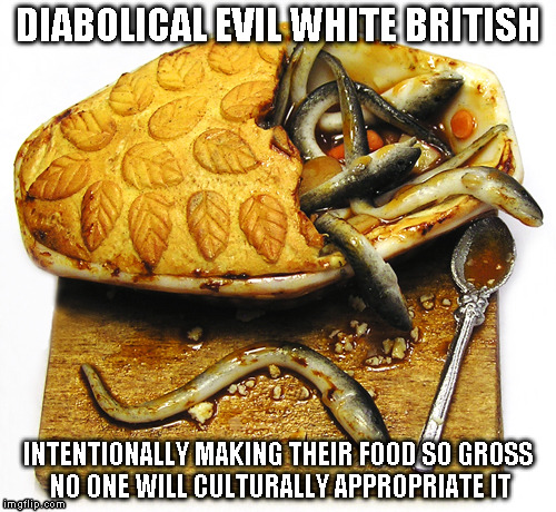 EEL PIE | DIABOLICAL EVIL WHITE BRITISH; INTENTIONALLY MAKING THEIR FOOD SO GROSS NO ONE WILL CULTURALLY APPROPRIATE IT | image tagged in eel pie | made w/ Imgflip meme maker