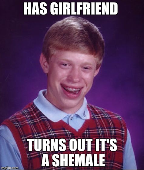 Bad Luck Brian | HAS GIRLFRIEND; TURNS OUT IT'S A SHEMALE | image tagged in memes,bad luck brian | made w/ Imgflip meme maker