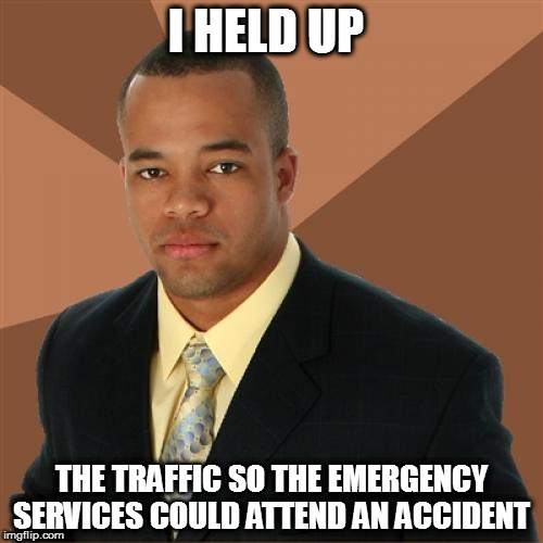 Successful Black Man Meme | I HELD UP; THE TRAFFIC SO THE EMERGENCY SERVICES COULD ATTEND AN ACCIDENT | image tagged in memes,successful black man | made w/ Imgflip meme maker