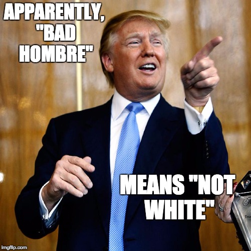 Donal Trump Birthday | APPARENTLY, "BAD HOMBRE"; MEANS "NOT WHITE" | image tagged in donal trump birthday | made w/ Imgflip meme maker