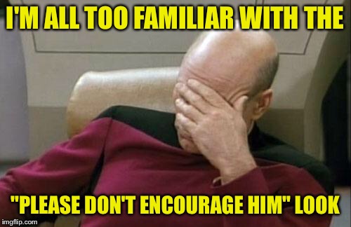 Captain Picard Facepalm Meme | I'M ALL TOO FAMILIAR WITH THE "PLEASE DON'T ENCOURAGE HIM" LOOK | image tagged in memes,captain picard facepalm | made w/ Imgflip meme maker