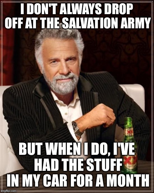 The Most Interesting Man In The World | I DON'T ALWAYS DROP OFF AT THE SALVATION ARMY; BUT WHEN I DO, I'VE HAD THE STUFF IN MY CAR FOR A MONTH | image tagged in memes,the most interesting man in the world | made w/ Imgflip meme maker