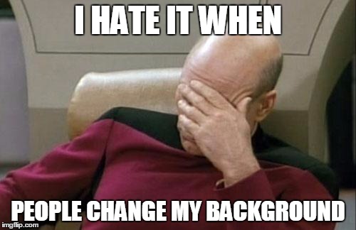 Captain Picard Facepalm Meme | I HATE IT WHEN; PEOPLE CHANGE MY BACKGROUND | image tagged in memes,captain picard facepalm | made w/ Imgflip meme maker
