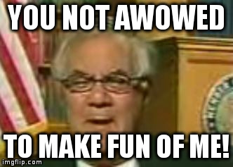 YOU NOT AWOWED; TO MAKE FUN OF ME! | image tagged in barney frank angry | made w/ Imgflip meme maker