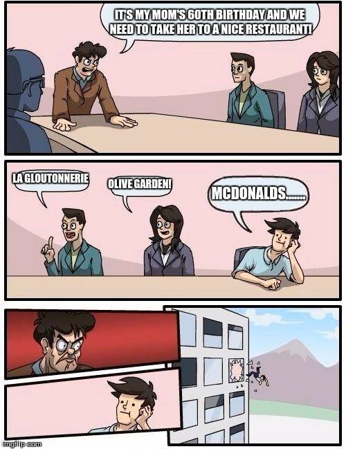 Boardroom Meeting Suggestion Meme | IT'S MY MOM'S 60TH BIRTHDAY AND WE NEED TO TAKE HER TO A NICE RESTAURANT! LA GLOUTONNERIE; OLIVE GARDEN! MCDONALDS....... | image tagged in memes,boardroom meeting suggestion | made w/ Imgflip meme maker