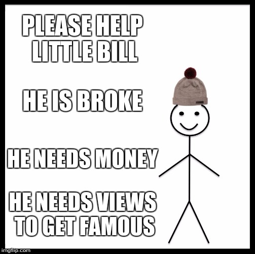 Be Like Bill Meme | PLEASE HELP LITTLE BILL; HE IS BROKE; HE NEEDS MONEY; HE NEEDS VIEWS TO GET FAMOUS | image tagged in memes,be like bill | made w/ Imgflip meme maker