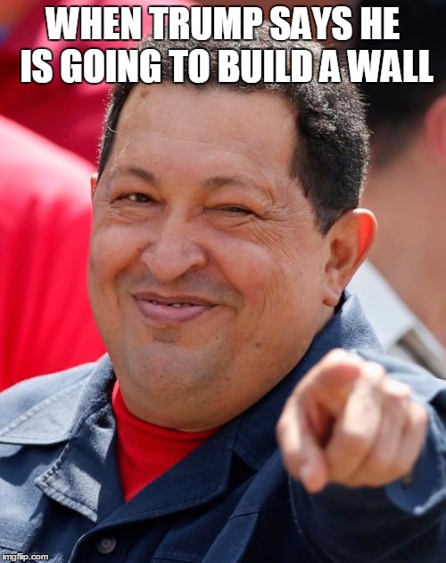 Chavez |  WHEN TRUMP SAYS HE IS GOING TO BUILD A WALL | image tagged in memes,chavez | made w/ Imgflip meme maker