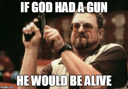 Am I The Only One Around Here Meme | IF GOD HAD A GUN; HE WOULD BE ALIVE | image tagged in memes,am i the only one around here | made w/ Imgflip meme maker