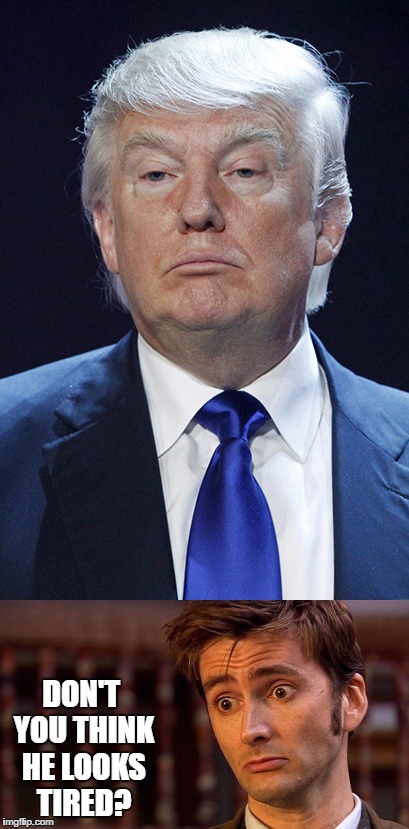 Don't You Think He Looks Tired? | DON'T YOU THINK HE LOOKS TIRED? | image tagged in trump,tired,doctor who,tenth doctor,david tennant,sad trump | made w/ Imgflip meme maker