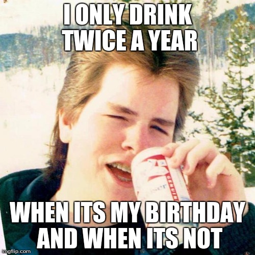 Eighties Teen | I ONLY DRINK TWICE A YEAR; WHEN ITS MY BIRTHDAY AND WHEN ITS NOT | image tagged in memes,eighties teen | made w/ Imgflip meme maker