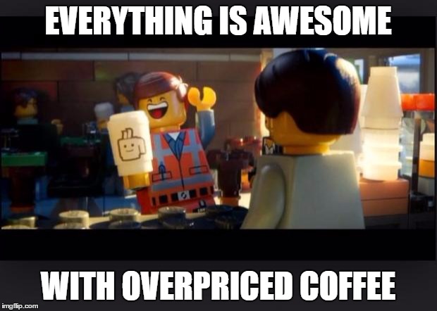 Everything is awesome with overpriced coffee | EVERYTHING IS AWESOME; WITH OVERPRICED COFFEE | image tagged in everything is awesome | made w/ Imgflip meme maker