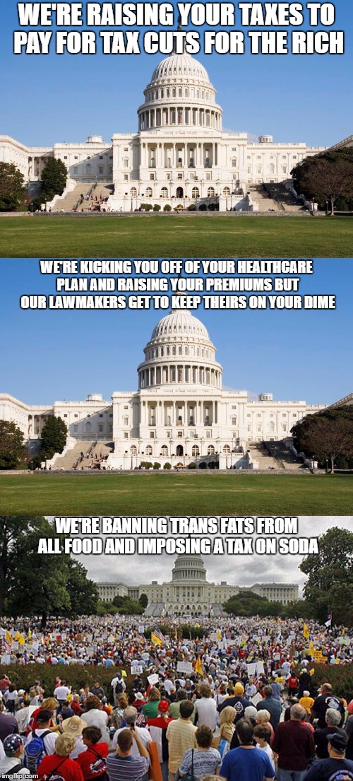 'Murica | WE'RE RAISING YOUR TAXES TO PAY FOR TAX CUTS FOR THE RICH; WE'RE KICKING YOU OFF OF YOUR HEALTHCARE PLAN AND RAISING YOUR PREMIUMS BUT OUR LAWMAKERS GET TO KEEP THEIRS ON YOUR DIME; WE'RE BANNING TRANS FATS FROM ALL FOOD AND IMPOSING A TAX ON SODA | image tagged in murica,congress,funny | made w/ Imgflip meme maker