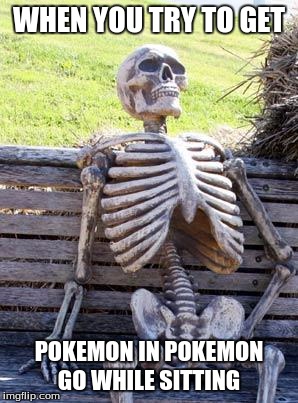 Waiting Skeleton | WHEN YOU TRY TO GET; POKEMON IN POKEMON GO WHILE SITTING | image tagged in memes,waiting skeleton | made w/ Imgflip meme maker