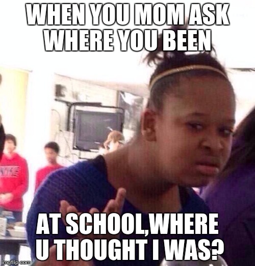 Black Girl Wat | WHEN YOU MOM ASK WHERE YOU BEEN; AT SCHOOL,WHERE U THOUGHT I WAS? | image tagged in memes,black girl wat | made w/ Imgflip meme maker
