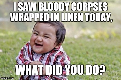 Uhm... | I SAW BLOODY CORPSES WRAPPED IN LINEN TODAY, WHAT DID YOU DO? | image tagged in memes,evil toddler | made w/ Imgflip meme maker