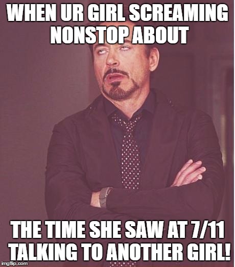 Face You Make Robert Downey Jr Meme | WHEN UR GIRL SCREAMING NONSTOP ABOUT; THE TIME SHE SAW AT 7/11 TALKING TO ANOTHER GIRL! | image tagged in memes,face you make robert downey jr | made w/ Imgflip meme maker