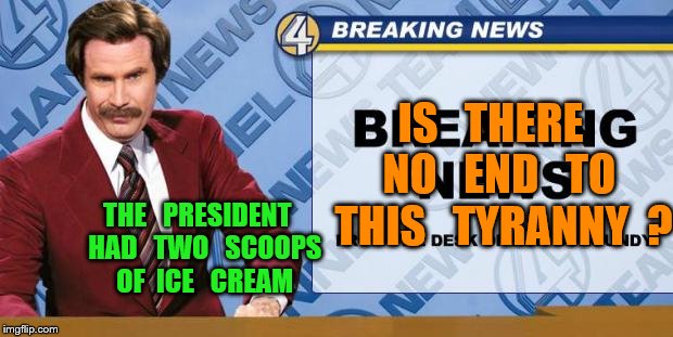 Breaking News | IS   THERE   NO   END   TO  THIS   TYRANNY  ? THE   PRESIDENT   HAD   TWO   SCOOPS   OF  ICE   CREAM | image tagged in breaking news | made w/ Imgflip meme maker