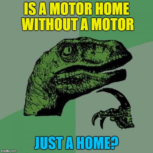 Get your motor runnin'... :) | IS A MOTOR HOME WITHOUT A MOTOR; JUST A HOME? | image tagged in memes,philosoraptor,motor home,trailer park | made w/ Imgflip meme maker