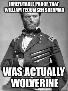 William tecumseh SHERMAN is wolverine | IRREFUTABLE PROOF THAT WILLIAM TECUMSEH SHERMAN; WAS ACTUALLY WOLVERINE | image tagged in logan,funny,wolverine,general sherman,history,revision | made w/ Imgflip meme maker