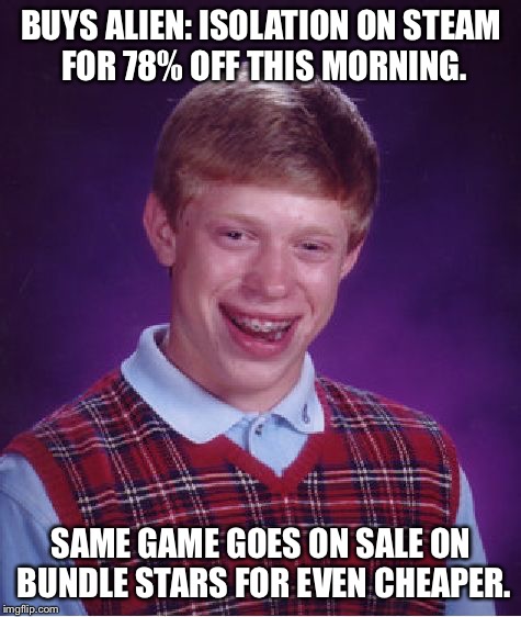 Bad Luck Brian Meme | BUYS ALIEN: ISOLATION ON STEAM FOR 78% OFF THIS MORNING. SAME GAME GOES ON SALE ON BUNDLE STARS FOR EVEN CHEAPER. | image tagged in memes,bad luck brian | made w/ Imgflip meme maker