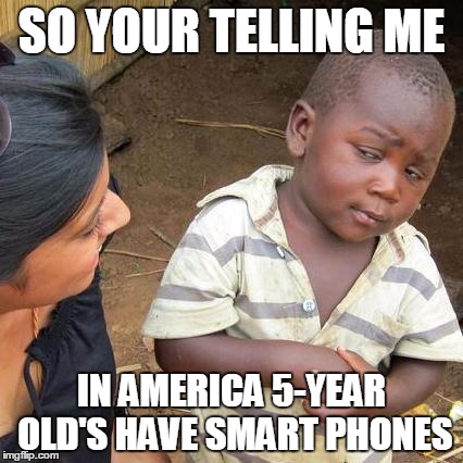 Third World Skeptical Kid Meme | SO YOUR TELLING ME; IN AMERICA 5-YEAR OLD'S HAVE SMART PHONES | image tagged in memes,third world skeptical kid | made w/ Imgflip meme maker