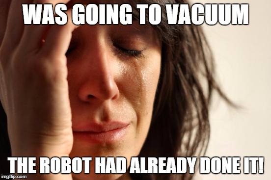 First World Problems | WAS GOING TO VACUUM; THE ROBOT HAD ALREADY DONE IT! | image tagged in memes,first world problems | made w/ Imgflip meme maker