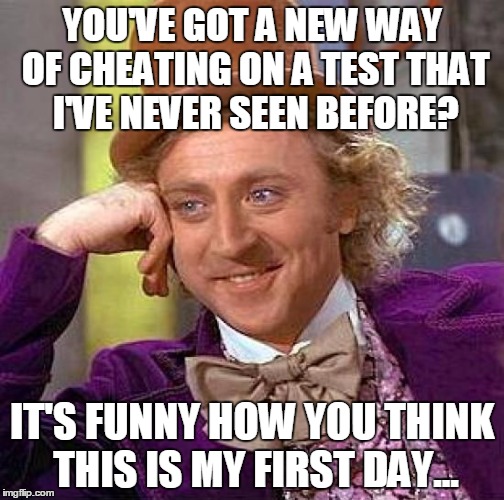 Creepy Condescending Wonka Meme | YOU'VE GOT A NEW WAY OF CHEATING ON A TEST THAT I'VE NEVER SEEN BEFORE? IT'S FUNNY HOW YOU THINK THIS IS MY FIRST DAY... | image tagged in memes,creepy condescending wonka | made w/ Imgflip meme maker