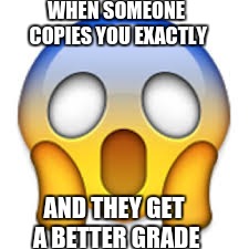 WHEN SOMEONE COPIES YOU EXACTLY; AND THEY GET A BETTER GRADE | image tagged in scream emoji | made w/ Imgflip meme maker
