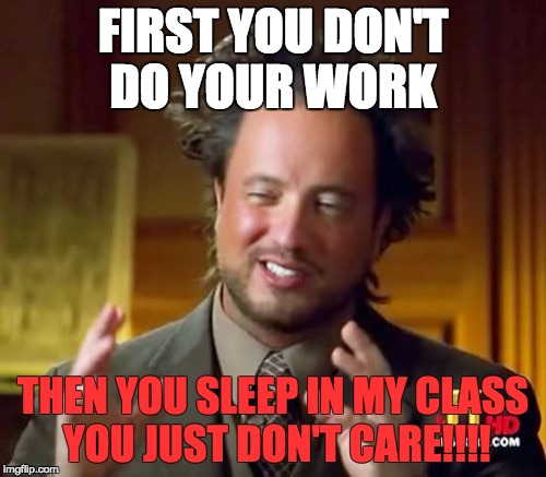 Ancient Aliens Meme | FIRST YOU DON'T DO YOUR WORK; THEN YOU SLEEP IN MY CLASS YOU JUST DON'T CARE!!!! | image tagged in memes,ancient aliens | made w/ Imgflip meme maker