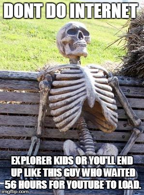 Waiting Skeleton | DONT DO INTERNET; EXPLORER KIDS OR YOU'LL END UP LIKE THIS GUY WHO WAITED 56 HOURS FOR YOUTUBE TO LOAD. | image tagged in memes,waiting skeleton | made w/ Imgflip meme maker