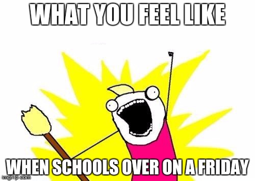 X All The Y Meme | WHAT YOU FEEL LIKE; WHEN SCHOOLS OVER ON A FRIDAY | image tagged in memes,x all the y | made w/ Imgflip meme maker