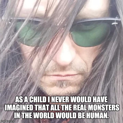 AS A CHILD I NEVER WOULD HAVE IMAGINED THAT ALL THE REAL MONSTERS IN THE WORLD WOULD BE HUMAN. | image tagged in thessaly | made w/ Imgflip meme maker