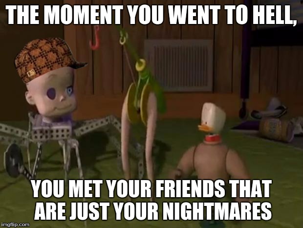 Toy Story MEME #1 | THE MOMENT YOU WENT TO HELL, YOU MET YOUR FRIENDS THAT ARE JUST YOUR NIGHTMARES | image tagged in toy story,memes,disney,pixar | made w/ Imgflip meme maker
