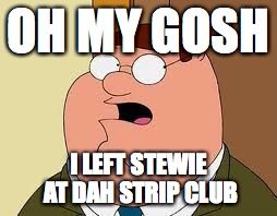 Family Guy Peter | OH MY GOSH; I LEFT STEWIE AT DAH STRIP CLUB | image tagged in memes,family guy peter | made w/ Imgflip meme maker