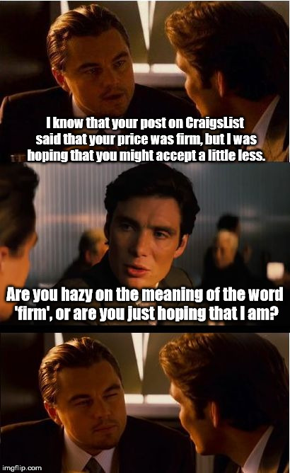 "I'm going to show up and waste your time with haggling." | I know that your post on CraigsList said that your price was firm, but I was hoping that you might accept a little less. Are you hazy on the meaning of the word 'firm', or are you just hoping that I am? | image tagged in memes,inception | made w/ Imgflip meme maker