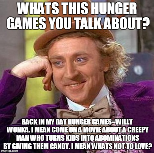 Creepy Condescending Wonka | WHATS THIS HUNGER GAMES YOU TALK ABOUT? BACK IN MY DAY HUNGER GAMES=WILLY WONKA. I MEAN COME ON A MOVIE ABOUT A CREEPY MAN WHO TURNS KIDS INTO ABOMINATIONS BY GIVING THEM CANDY. I MEAN WHATS NOT TO LOVE? | image tagged in memes,creepy condescending wonka | made w/ Imgflip meme maker