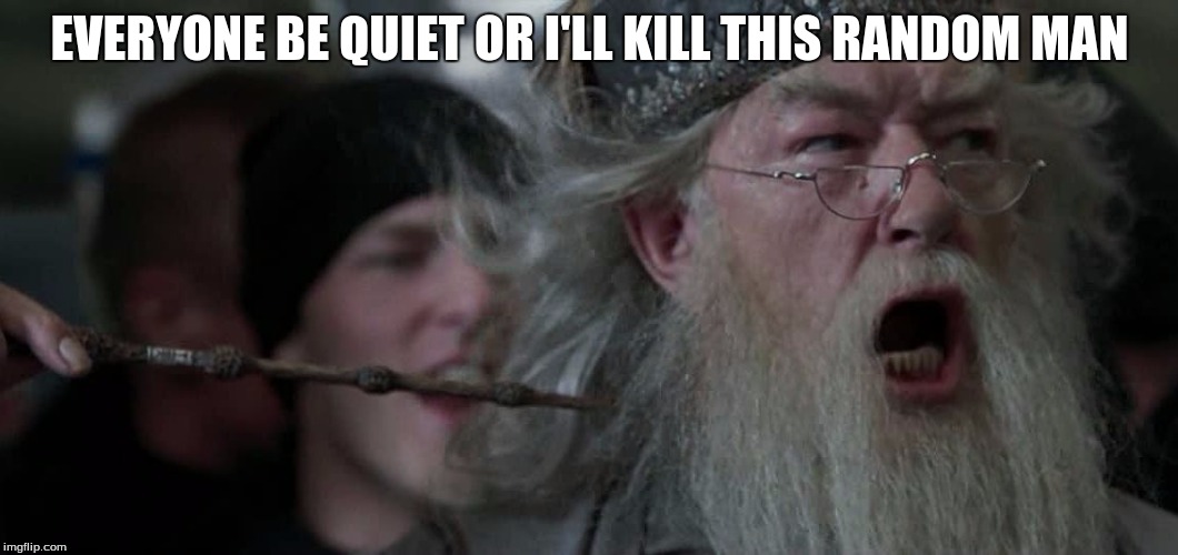 Dumbledore | EVERYONE BE QUIET OR I'LL KILL THIS RANDOM MAN | image tagged in dumbledore | made w/ Imgflip meme maker