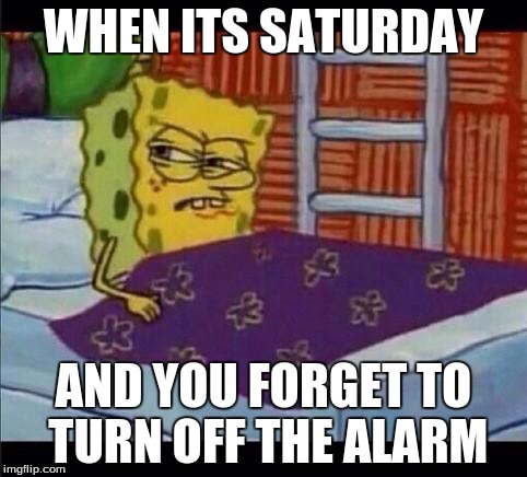 SpongeBob waking up  | WHEN ITS SATURDAY; AND YOU FORGET TO TURN OFF THE ALARM | image tagged in spongebob waking up | made w/ Imgflip meme maker