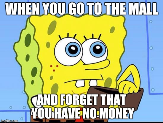 spongebob no money | WHEN YOU GO TO THE MALL; AND FORGET THAT YOU HAVE NO MONEY | image tagged in spongebob no money | made w/ Imgflip meme maker